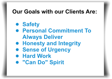 Our Goals with our Clients Are:  	Safety 	Personal Commitment To Always Deliver 	Honesty and Integrity 	Sense of Urgency 	Hard Work 	"Can Do" Spirit
